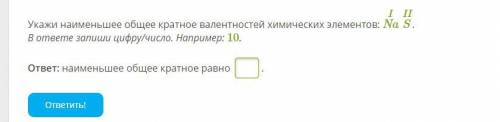 Укажи наименьшее общее кратное валентностей химических элементов: NaISII. В ответе запиши цифру/числ