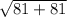 \sqrt{81+81}