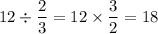 12\div\dfrac{2}{3} =12\times\dfrac{3}{2} =18