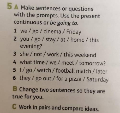 5 A Make sentences or questions with the prompts. Use the present continuous or be going to. 1 we/ g