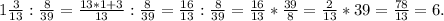 1\frac{3}{13}:\frac{8}{39} =\frac{13*1+3}{13}:\frac{8}{39} =\frac{16}{13}:\frac{8}{39} =\frac{16}{13}*\frac{39}{8} =\frac{2}{13}*39=\frac{78}{13}=6.