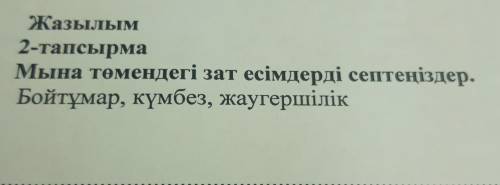 Мына төмендегі зат есімдерді септеңіздер. Бойтұмар, күмбез, жаугершілік