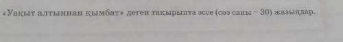 Уақыт алтыннан қымбат эссе туынды создер болу керек.Обязательно болу керек туынды создер