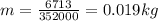 m=\frac{6713}{352000} =0.019 kg