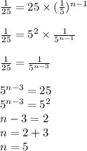 \frac{1}{25} = 25 \times (\frac{1}{5} )^{n - 1} \\ \\ \frac{1}{25} = 5^{2} \times \frac{1}{ {5}^{n - 1} } \\ \\ \frac{1}{25} = \frac{1}{ {5}^{n - 3} } \\ \\ {5}^{n - 3} = 25 \\ {5}^{n - 3} = {5}^{2} \\ n - 3 = 2 \\ n = 2 + 3 \\ n = 5