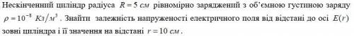 Нескінченний циліндр радіуса R = 5 рівномірно заряджений з об’ємною густиною заряду 10^(-8) Кл/м^3 .