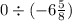 0 \div ( - 6 \frac{5}{8} )