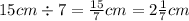 15cm \div 7 = \frac{15}{7} cm = 2 \frac{1}{7} cm