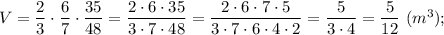 V=\dfrac{2}{3} \cdot \dfrac{6}{7} \cdot \dfrac{35}{48}=\dfrac{2 \cdot 6 \cdot 35}{3 \cdot 7 \cdot 48}=\dfrac{2 \cdot 6 \cdot 7 \cdot 5}{3 \cdot 7 \cdot 6 \cdot 4 \cdot 2}=\dfrac{5}{3 \cdot 4}=\dfrac{5}{12} \ (m^{3});