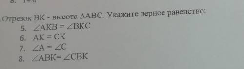 - 4.Отрезок ВК - высота ДАВС. Укажите верное равенство: 5. ZAKB = ДВКС 6. АК = СК 7. ДА = 2C 8. ДАВК