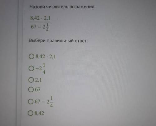 Назови числитель выражения: 8,42 · 2,1 67 – 24 Выбери правильный ответ: O 8,42 · 2,1 О- О-2 4 О2,1 0