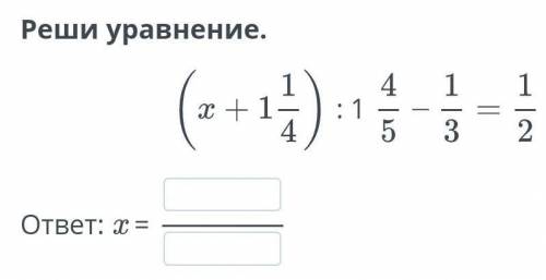 Реши уравнение.(x+ 1 1/4):1 4/5-1/3=1/2