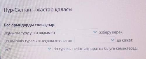 Бос орындарды толықтыр. Жұмысқа тұру үшін алдымен У жіберу керек. Өз өміріңіз туралы қысқаша жазылға