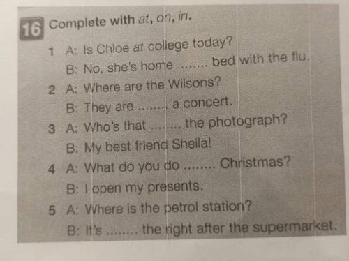 16 Complete with at, on, in. 1 A: Is Chloe at college today? B: No, she's home bed with the flu.2 A