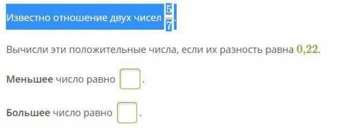 Известно отношение двух чисел 5/7. Вычисли эти положительные числа, если их разность равна 0,22. Мен