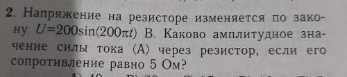 2. Напряжение на резисторе изменяется по зако- ну U=200sin (200nt) B. Каково амплитудное зна- чение