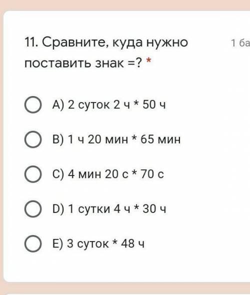 11. Сравните, куда нужно поставить знак =? * А) 2 суток 2 ч * 50 ч В) 1 ч 20 мин * 65 мин С) 4 мин 2