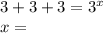 3 + 3 + 3 = 3 {}^{x} \\ x =