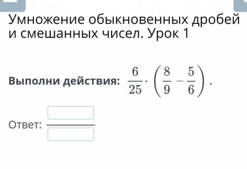 Выполни действия 6/25×(8/9-5/6)=