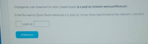 Определи, как изменится сила гравитации (вх раз(-а) станет меньше/больше). Если бы масса Луны была м