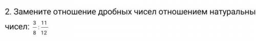 Замените отношение дробных чисел отношением натуральных чисел 3/8 : 11/12