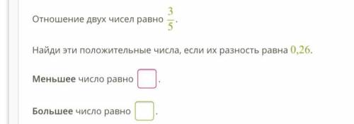 Отношение двух чисел равно 35. Найди эти положительные числа, если их разность равна 0,26. Меньшее ч