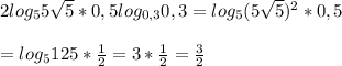 2log_{5}5\sqrt5 * 0,5log_{0,3}0,3 = log_{5}(5\sqrt{5})^2* 0,5= log_{5}125 * \frac{1}{2} = 3 * \frac{1}{2} = \frac{3}{2}