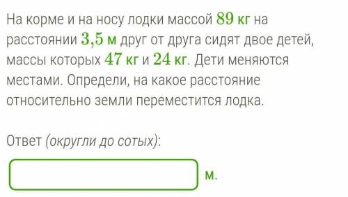 На корме и на носу лодки массой 89 кг на расстоянии 3,5 м друг от друга сидят двое детей, массы кото