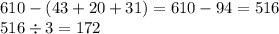 610 - (43 + 20 + 31) = 610 - 94 = 516 \\ 516 \div 3 = 172