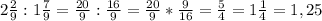 2\frac{2}{9} :1\frac{7}{9}=\frac{20}{9} :\frac{16}{9}=\frac{20}{9}*\frac{9}{16}=\frac{5}{4} =1\frac{1}{4} =1,25