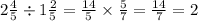 2 \frac{4}{5} \div 1 \frac{2}{5} = \frac{14}{5} \times \frac{5}{7} = \frac{14}{7} = 2