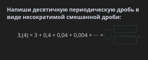 Напиши десятичную периодическую дробь в виде несократимой смешанной дроби: 3,(4) = 3 + 0,4 + 0,04 +