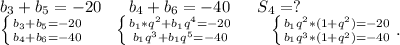 b_3+b_5=-20\ \ \ \ \ b_4+b_6=-40\ \ \ \ \ S_4=?\\\left \{ {{b_3+b_5=-20} \atop {b_4+b_6=-40}} \right.\ \ \ \ \ \left \{ {{b_1*q^2+b_1q^4=-20} \atop {b_1q^3+b_1q^5=-40}} \right. \ \ \ \ \ \ \left \{ {{b_1q^2*(1+q^2)=-20} \atop {b_1q^3*(1+q^2)=-40}} \right. .