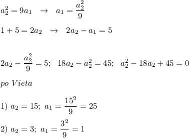 a_2^2=9a_1~~\rightarrow ~~a_1=\dfrac{a_2^2}{9} a_1+5=2a_2~~\rightarrow ~~2a_2-a_1=52a_2-\dfrac{a_2^2}{9}=5;~~18a_2-a_2^2=45;~~a_2^2-18a_2+45=0po~Vieta1)~a_2=15;~a_1=\dfrac{15^2}{9} =252)~a_2=3;~a_1=\dfrac{3^2}{9} =1