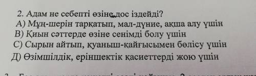 2. Адам не себепті өзінедос іздейді? А) Мұң-шерін тарқатып, мал-дүние, ақша алу үшін B) Қиын сәттерд