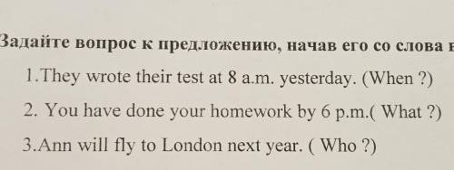 VI.Задайте вопрос к предложению,начав его со слов в скобках. 1. They wrote their test at 8 a.m yeste