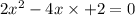 2x {}^{2} - 4x \times + 2 = 0