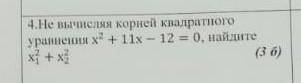 4. Не вычесляя корней квадратного уравнения x ^ 2 + 11x - 12 = 0 найдите x_{1} ^ 2 + x_{2} ^ 2