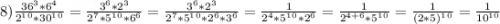 8)\frac{36^3*6^4}{2^1^0*30^1^0}=\frac{3^6*2^3}{2^7*5^1^0*6^6}=\frac{3^6*2^3}{2^7*5^1^0*2^6*3^6}=\frac{1}{2^4*5^1^0*2^6}=\frac{1}{2^{4+6}*5^1^0}=\frac{1}{(2*5)^1^0}=\frac{1}{10^{10}}