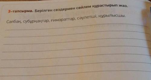 3-тапсырма. Берілген сөздермен сөйлем құрастырып жаз. Саябақ, субұрқақтар, ғимараттар, сәулетші, құр