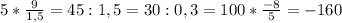 5 * \frac{9}{1,5} = 45 : 1,5 = 30 : 0,3 = 100 * \frac{-8}{5} = -160