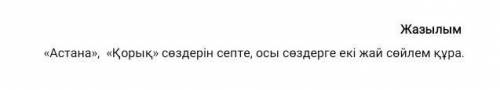 Жазылым «Астана», «Қорық» сөздерін септе, осы сөздерге екі жай сөйлем құра