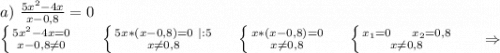 a)\ \frac{5x^2-4x}{x-0,8} =0\\\left \{ {{5x^2-4x=0} \atop {x-0,8\neq 0}} \right. \ \ \ \ \ \left \{ {{5x*(x-0,8)=0\ |:5} \atop {x\neq 0,8} \right.\ \ \ \ \left \{ {{x*(x-0,8)=0} \atop {x\neq 0,8}} \right. \ \ \ \ \left \{ {{x_1=0\ \ \ \ x_2=0,8} \atop {x\neq 0,8}} \right.\ \ \ \ \ \Rightarrow\\