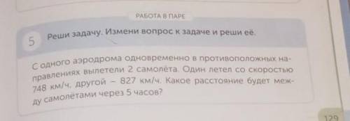 РАБОТА В ПАРЕ 5Реши задачу. Измени вопрос к задаче и реши её.С одного аэродрома одновременно в проти