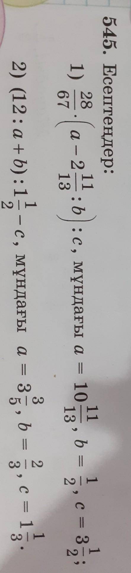 545. 1)28/67×(а-2 11/13÷b)÷c а=10 11/13 b=1/2 c=3 1/2;2)(12÷а+b)÷1 /12-ca=3 3/5 b=2/3 c=1 1/3.