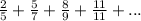 \frac{2}{5}+\frac{5}{7} +\frac{8}{9}+\frac{11}{11}+...