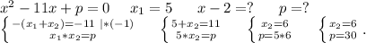 x^2-11x+p=0\ \ \ \ x_1=5\ \ \ \ \ x-2=?\ \ \ \ \ p=?\\\left \{ {{-(x_1+x_2)=-11\ |*(-1)} \atop {x_1*x_2=p}} \right. \ \ \ \ \left \{ {{5+x_2=11} \atop {5*x_2=p}} \right.\ \ \ \ \left \{ {{x_2=6} \atop {p=5*6}} \right. \ \ \ \ \left \{ {{x_2=6} \atop {p=30}} \right. .\\