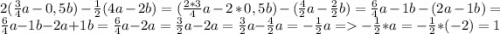 2(\frac{3}{4}a-0,5b)-\frac{1}{2}(4a-2b) = (\frac{2*3}{4}a - 2*0,5b) - (\frac{4}{2}a-\frac{2}{2}b)=\frac{6}{4}a-1b-(2a-1b)=\frac{6}{4}a - 1b - 2a + 1b = \frac{6}{4}a - 2a = \frac{3}{2}a - 2a = \frac{3}{2}a - \frac{4}{2}a = -\frac{1}{2}a = -\frac{1}{2}*a = -\frac{1}{2}*(-2)=1