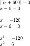 |5x + 600| = 0 \\ x - 6 = 0 \\ \\ x = - 120 \\ x - 6 = 0 \\ \\ x {}^{1} = - 120 \\ x {}^{2} = 6