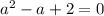 a^{2} -a + 2 = 0